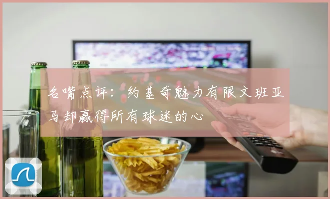 名嘴点评：约基奇魅力有限文班亚马却赢得所有球迷的心