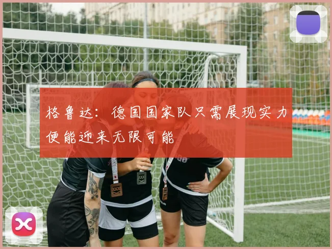 格鲁达：德国国家队只需展现实力便能迎来无限可能
