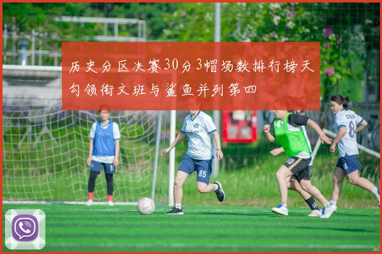 历史分区决赛30分3帽场数排行榜天勾领衔文班与鲨鱼并列第四