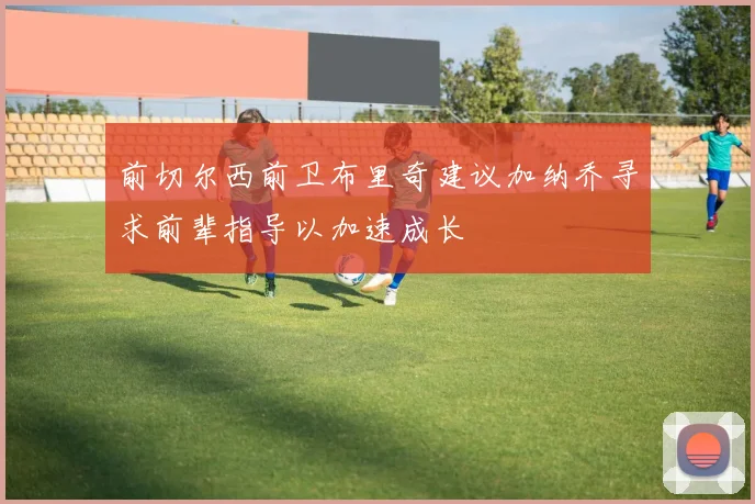 前切尔西前卫布里奇建议加纳乔寻求前辈指导以加速成长