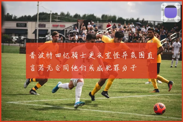 香波特回忆骑士更衣室怪异氛围直言若无合同他们或成犯罪分子