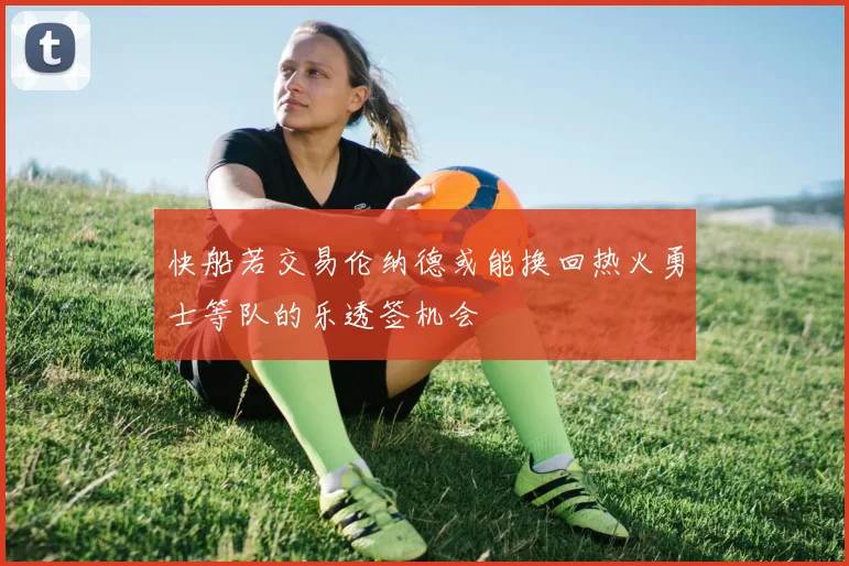 快船若交易伦纳德或能换回热火勇士等队的乐透签机会