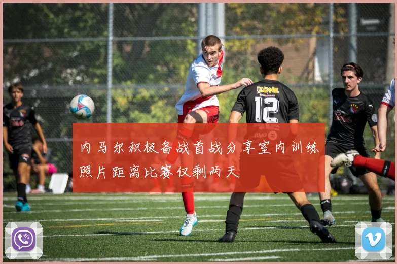内马尔积极备战首战分享室内训练照片距离比赛仅剩两天