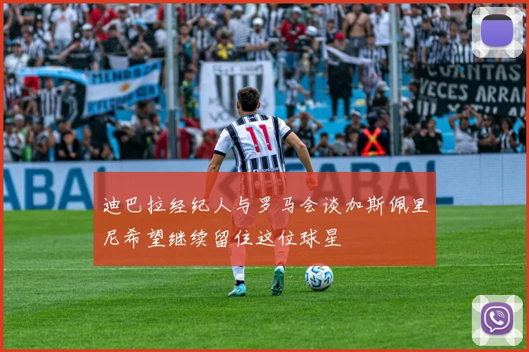 迪巴拉经纪人与罗马会谈加斯佩里尼希望继续留住这位球星