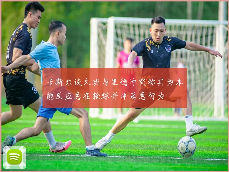 卡斯尔谈文班与里德冲突称其为本能反应意在抢球并非恶意行为