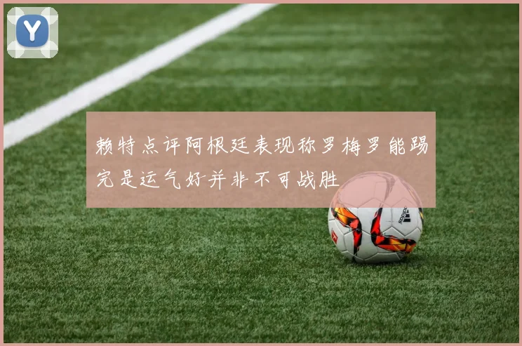 赖特点评阿根廷表现称罗梅罗能踢完是运气好并非不可战胜