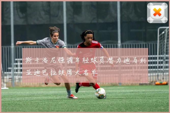 斯卡洛尼强调年轻球员潜力迪马利亚迪巴拉缺席大名单