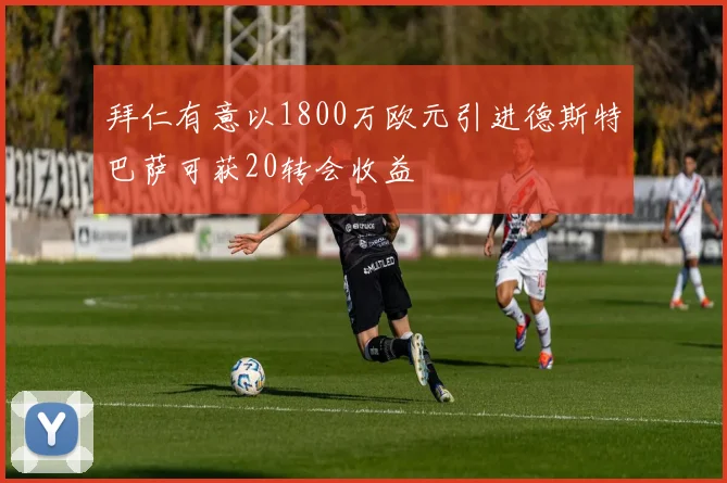 拜仁有意以1800万欧元引进德斯特巴萨可获20转会收益