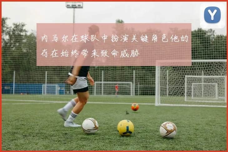 内马尔在球队中扮演关键角色他的存在始终带来致命威胁