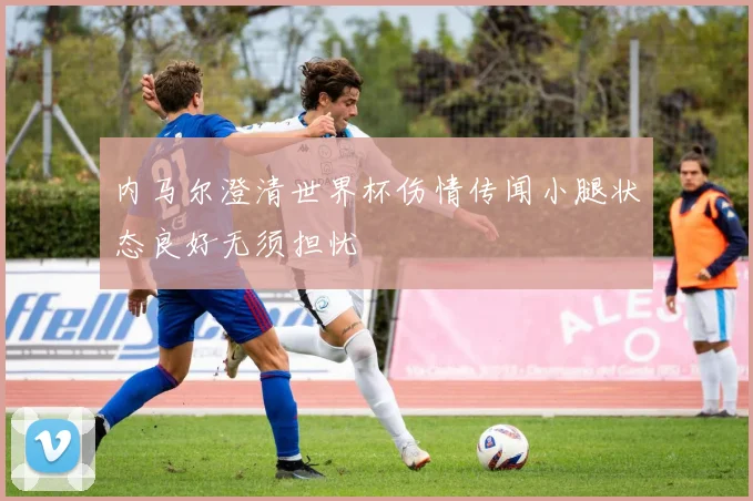 内马尔澄清世界杯伤情传闻小腿状态良好无须担忧