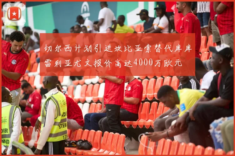 切尔西计划引进坎比亚索替代库库雷利亚尤文报价高达4000万欧元