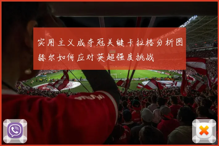 实用主义成夺冠关键卡拉格分析图赫尔如何应对英超强度挑战