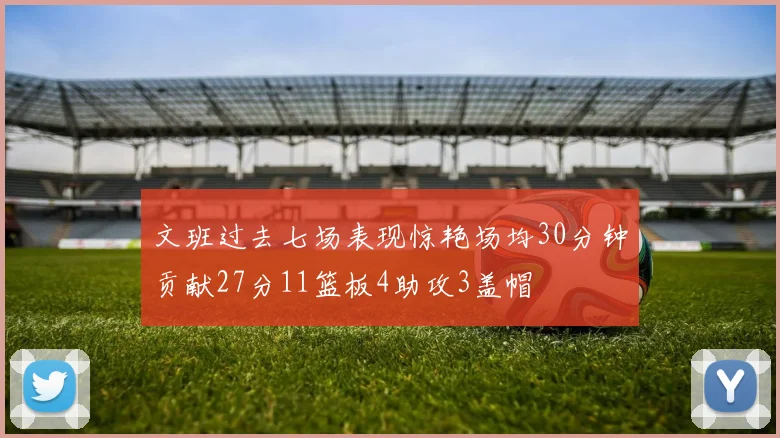 文班过去七场表现惊艳场均30分钟贡献27分11篮板4助攻3盖帽