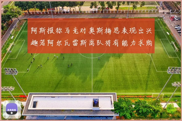 阿斯报称马竞对奥斯梅恩表现出兴趣若阿尔瓦雷斯离队将有能力求购