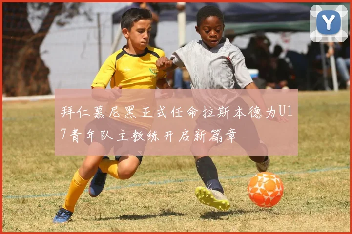 拜仁慕尼黑正式任命拉斯本德为U17青年队主教练开启新篇章