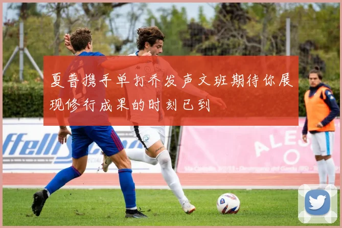 夏普携手单打乔发声文班期待你展现修行成果的时刻已到