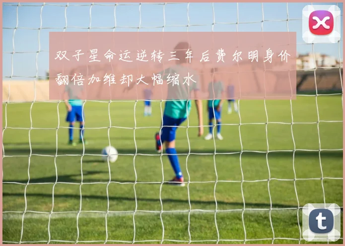 双子星命运逆转三年后费尔明身价翻倍加维却大幅缩水