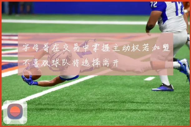 字母哥在交易中掌握主动权若加盟不喜欢球队将选择离开